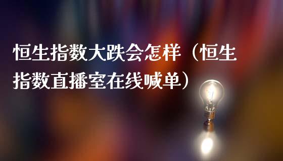 恒生指数大跌会怎样（恒生指数直播室在线喊单）