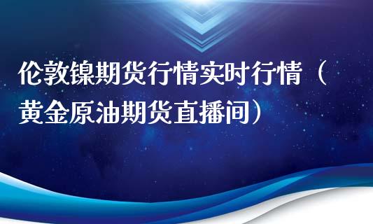 伦敦镍期货行情实时行情（黄金原油期货直播间）