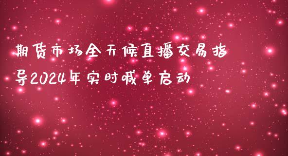 期货市场全天候直播交易指导2024年实时喊单启动