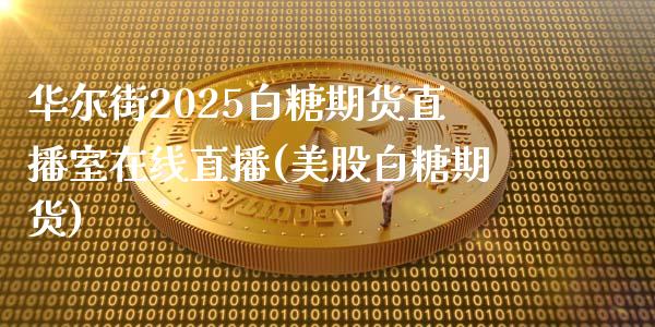 华尔街2025白糖期货直播室在线直播(美股白糖期货)