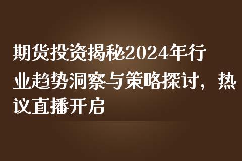 期货投资揭秘2024年行业趋势洞察与策略探讨，热议直播开启