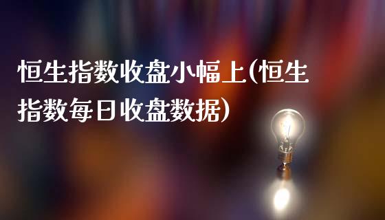 恒生指数收盘小幅上(恒生指数每日收盘数据)