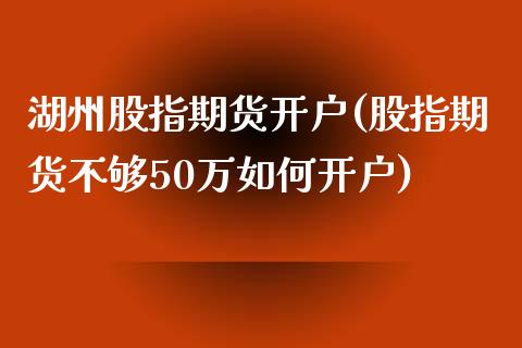 湖州股指期货开户(股指期货不够50万如何开户)