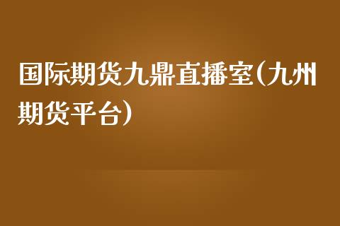 国际期货九鼎直播室(九州期货平台)