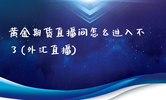 黄金期货直播间怎么进入不了(外汇直播)