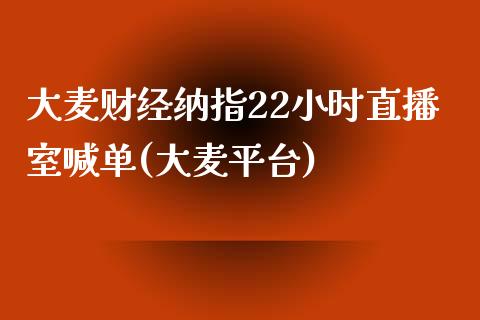 大麦财经纳指22小时直播室喊单(大麦平台)