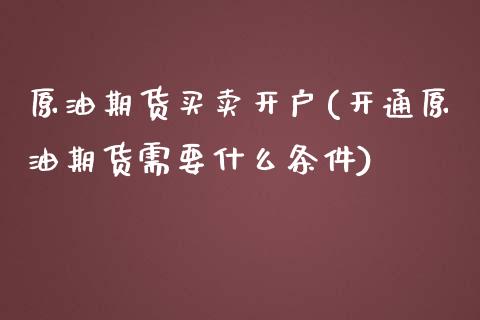 原油期货买卖开户(开通原油期货需要什么条件)