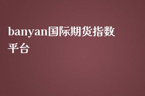 banyan国际期货指数平台