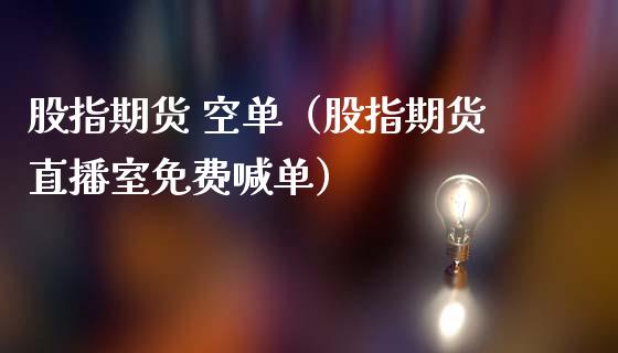 股指期货 空单（股指期货直播室免费喊单）