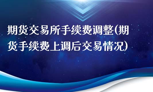 期货交易所手续费调整(期货手续费上调后交易情况)