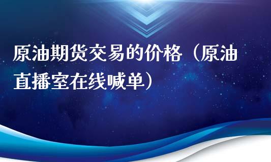 原油期货交易的价格（原油直播室在线喊单）