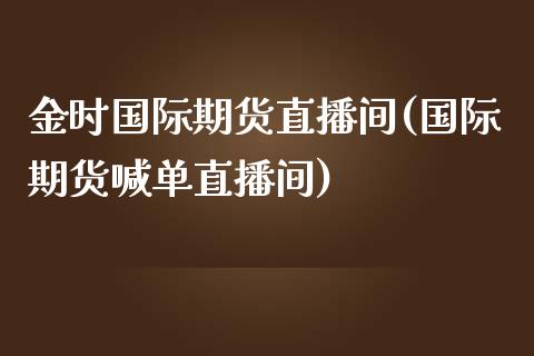 金时国际期货直播间(国际期货喊单直播间)