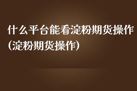 什么平台能看淀粉期货操作(淀粉期货操作)