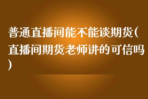 普通直播间能不能谈期货(直播间期货老师讲的可信吗)