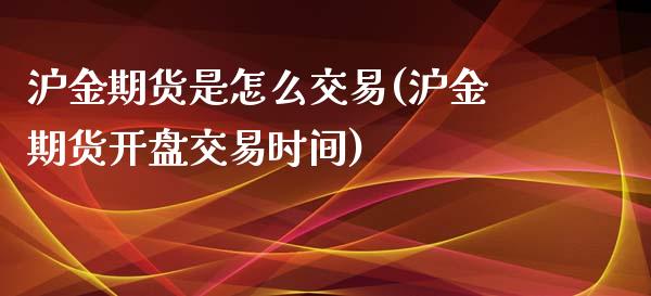 沪金期货是怎么交易(沪金期货开盘交易时间)