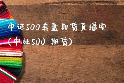 中证500美盘期货直播室(中证500 期货)