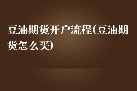 豆油期货开户流程(豆油期货怎么买)