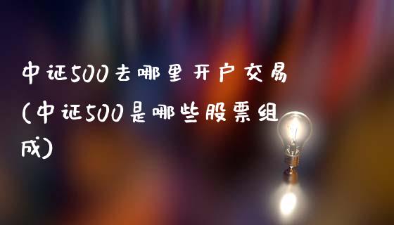 中证500去哪里开户交易(中证500是哪些股票组成)