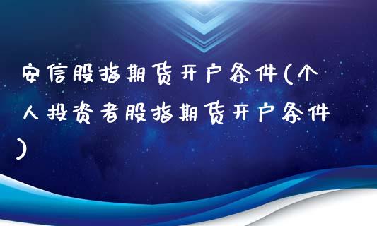 安信股指期货开户条件(个人投资者股指期货开户条件)