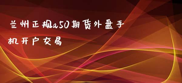 兰州正规a50期货外盘手机开户交易