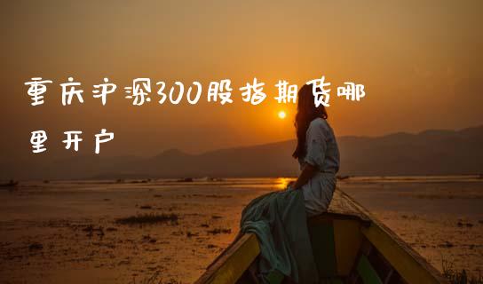 重庆沪深300股指期货哪里开户