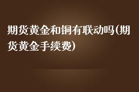 期货黄金和铜有联动吗(期货黄金手续费)