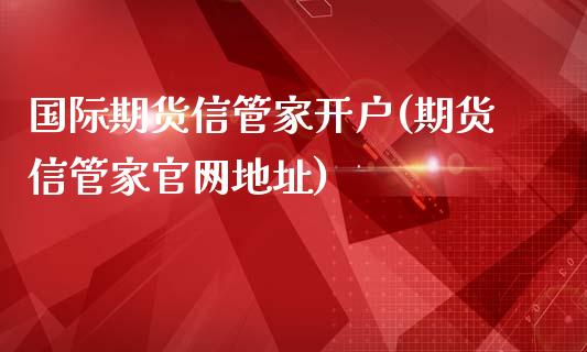 国际期货信管家开户(期货信管家官网地址)