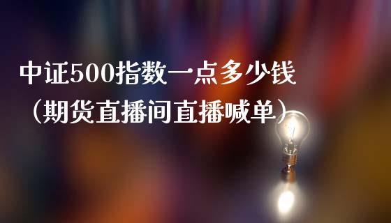 中证500指数一点多少钱（期货直播间直播喊单）