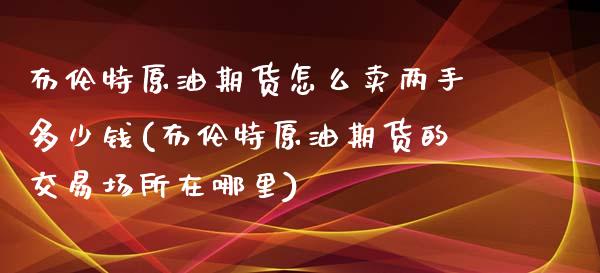 布伦特原油期货怎么卖两手多少钱(布伦特原油期货的交易场所在哪里)