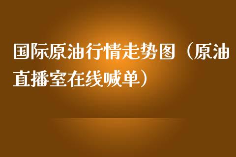 国际原油行情走势图（原油直播室在线喊单）