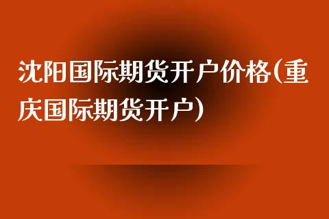 沈阳国际期货开户价格(重庆国际期货开户)