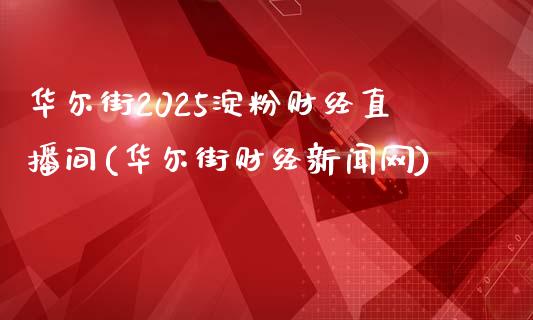 华尔街2025淀粉财经直播间(华尔街财经新闻网)