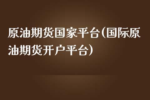 原油期货国家平台(国际原油期货开户平台)