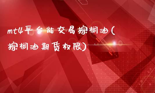 mt4平台能交易棕榈油(棕榈油期货权限)