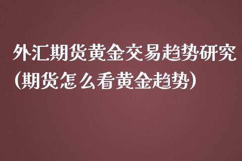 外汇期货黄金交易趋势研究(期货怎么看黄金趋势)