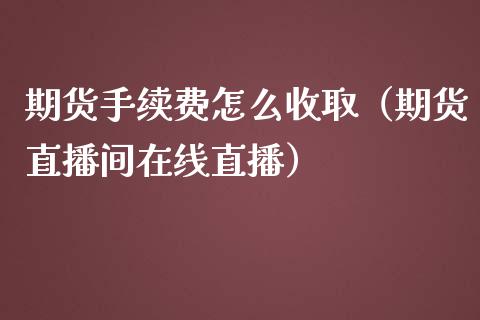 期货手续费怎么收取（期货直播间在线直播）