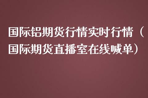 国际铝期货行情实时行情（国际期货直播室在线喊单）