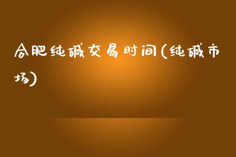 合肥纯碱交易时间(纯碱市场)