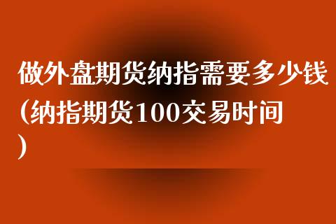 做外盘期货纳指需要多少钱(纳指期货100交易时间)