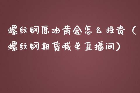 螺纹钢原油黄金怎么投资（螺纹钢期货喊单直播间）