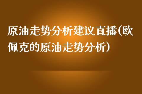 原油走势分析建议直播(欧佩克的原油走势分析)