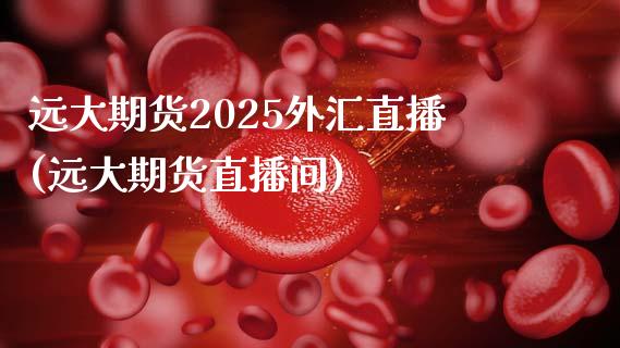 远大期货2025外汇直播(远大期货直播间)