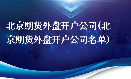 北京期货外盘开户公司(北京期货外盘开户公司名单)