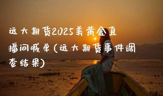 远大期货2025美黄金直播间喊单(远大期货事件调查结果)