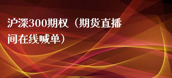 沪深300期权（期货直播间在线喊单）