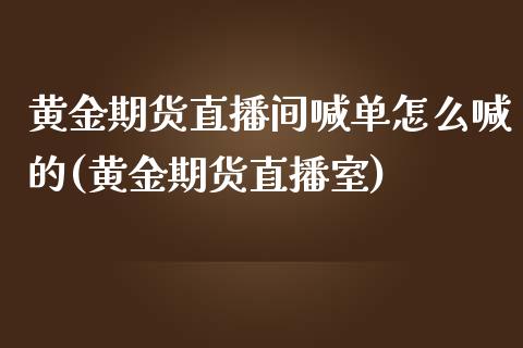 黄金期货直播间喊单怎么喊的(黄金期货直播室)