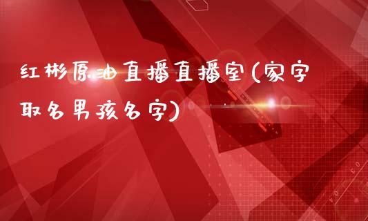 红彬原油直播直播室(家字取名男孩名字)