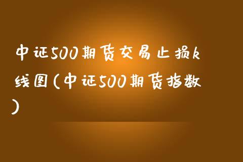 中证500期货交易止损k线图(中证500期货指数)