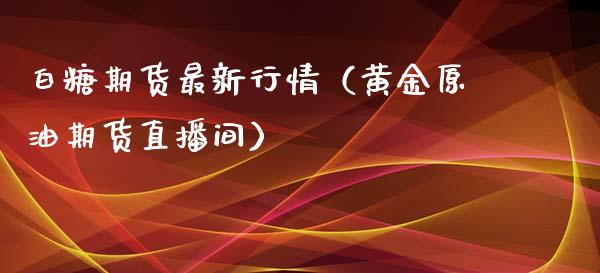 白糖期货最新行情（黄金原油期货直播间）