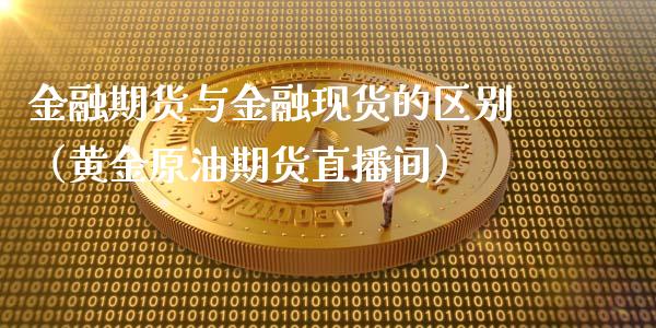 金融期货与金融现货的区别（黄金原油期货直播间）